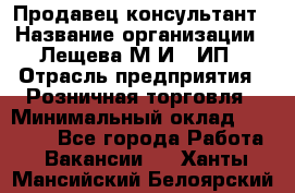 Продавец-консультант › Название организации ­ Лещева М.И., ИП › Отрасль предприятия ­ Розничная торговля › Минимальный оклад ­ 15 000 - Все города Работа » Вакансии   . Ханты-Мансийский,Белоярский г.